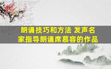 朗诵技巧和方法 发声名家指导朗诵席慕容的作品